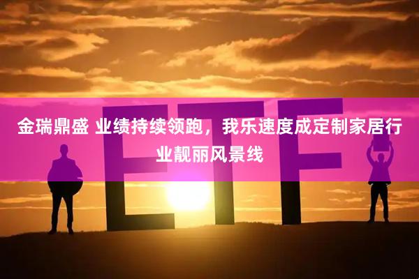 金瑞鼎盛 业绩持续领跑，我乐速度成定制家居行业靓丽风景线