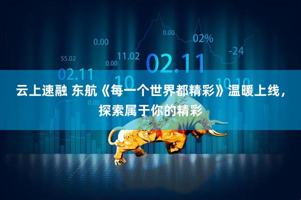 云上速融 东航《每一个世界都精彩》温暖上线，探索属于你的精彩