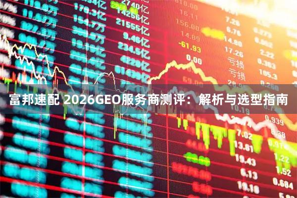 富邦速配 2026GEO服务商测评：解析与选型指南