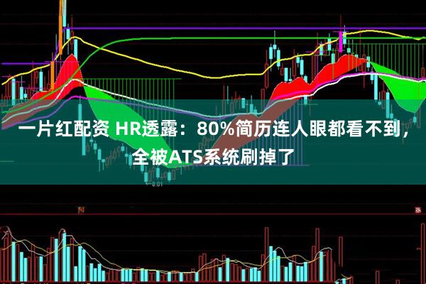 一片红配资 HR透露：80%简历连人眼都看不到，全被ATS系统刷掉了