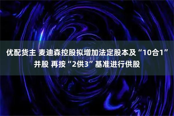 优配货主 麦迪森控股拟增加法定股本及“10合1”并股 再按“2供3”基准进行供股