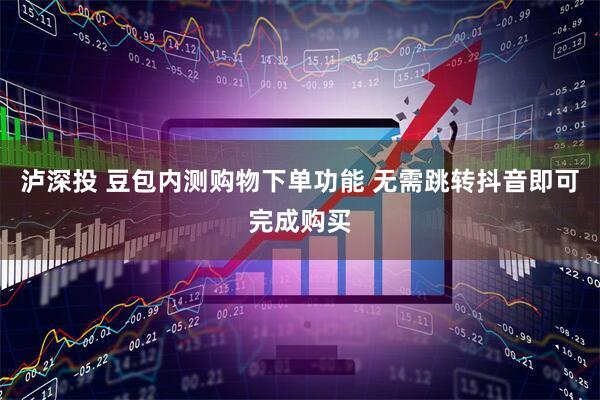 泸深投 豆包内测购物下单功能 无需跳转抖音即可完成购买