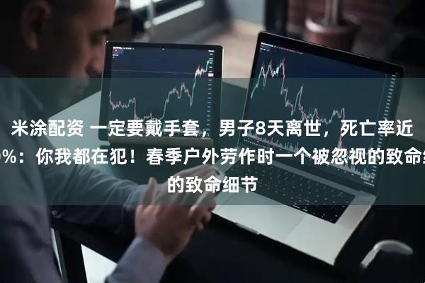 米涂配资 一定要戴手套，男子8天离世，死亡率近100%：你我都在犯！春季户外劳作时一个被忽视的致命细节