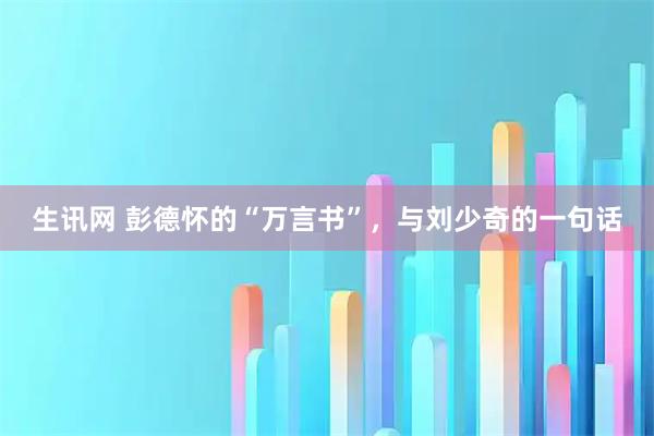 生讯网 彭德怀的“万言书”，与刘少奇的一句话