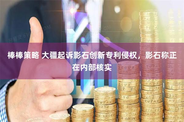 棒棒策略 大疆起诉影石创新专利侵权，影石称正在内部核实