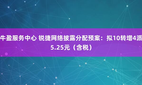 牛盈服务中心 锐捷网络披露分配预案：拟10转增4派5.25元（含税）
