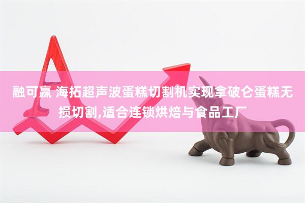 融可赢 海拓超声波蛋糕切割机实现拿破仑蛋糕无损切割,适合连锁烘焙与食品工厂