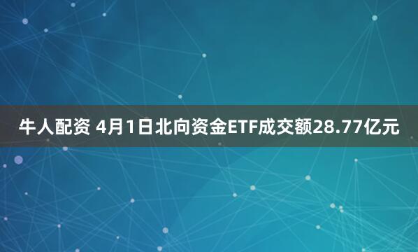 牛人配资 4月1日北向资金ETF成交额28.77亿元