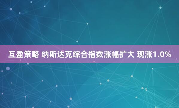 互盈策略 纳斯达克综合指数涨幅扩大 现涨1.0%