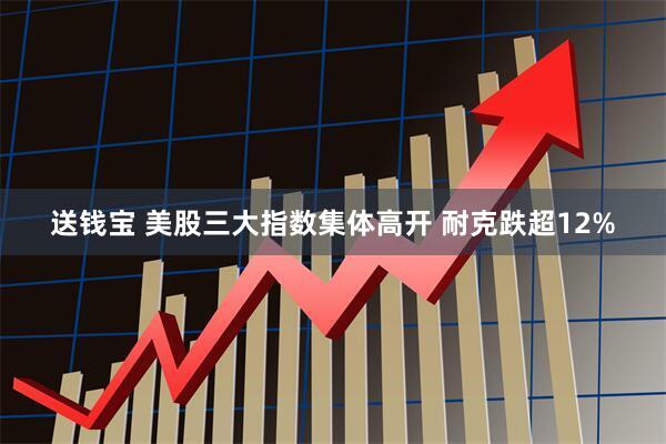 送钱宝 美股三大指数集体高开 耐克跌超12%