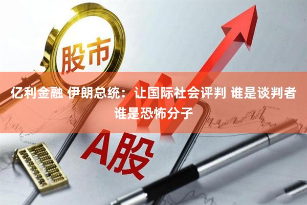 亿利金融 伊朗总统：让国际社会评判 谁是谈判者谁是恐怖分子