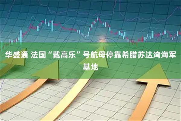华盛通 法国“戴高乐”号航母停靠希腊苏达湾海军基地