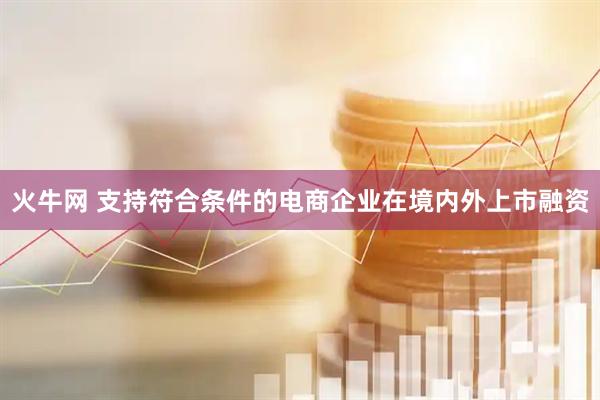 火牛网 支持符合条件的电商企业在境内外上市融资