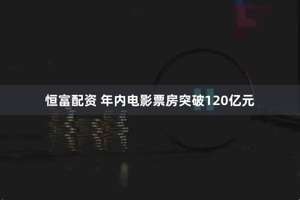 恒富配资 年内电影票房突破120亿元