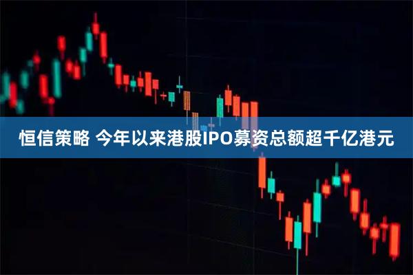 恒信策略 今年以来港股IPO募资总额超千亿港元