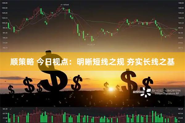 顺策略 今日视点：明晰短线之规 夯实长线之基