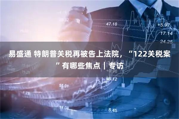易盛通 特朗普关税再被告上法院，“122关税案”有哪些焦点｜专访