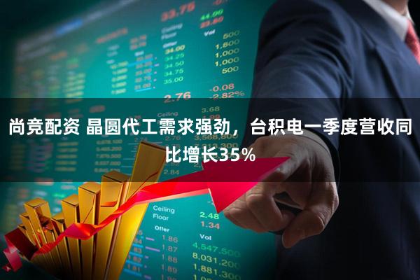 尚竞配资 晶圆代工需求强劲,台积电一季度营收同比增长35%