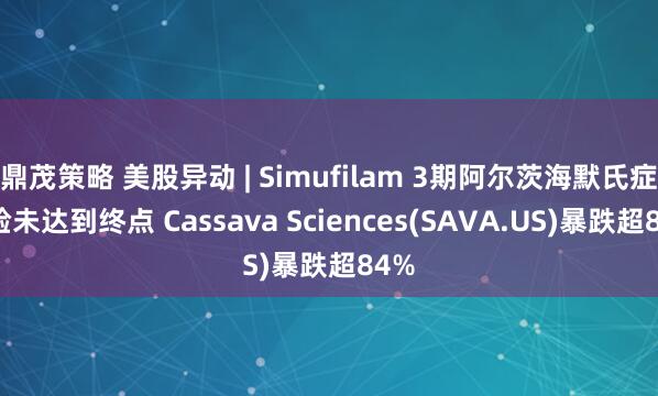 鼎茂策略 美股异动 | Simufilam 3期阿尔茨海默氏症试验未达到终点 Cassava Sciences(SAVA.US)暴跌超84%
