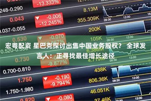 宏粤配资 星巴克探讨出售中国业务股权？ 全球发言人：正寻找最佳增长途径