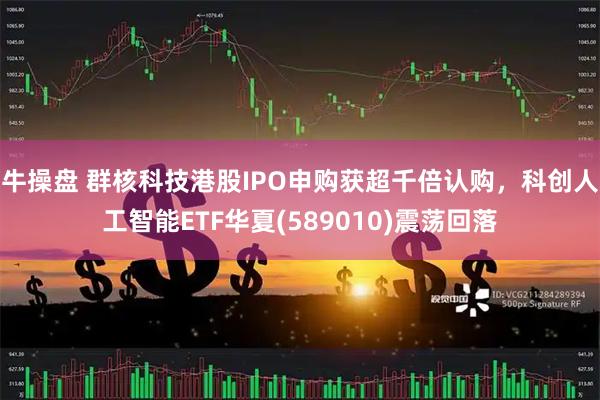 牛操盘 群核科技港股IPO申购获超千倍认购，科创人工智能ETF华夏(589010)震荡回落