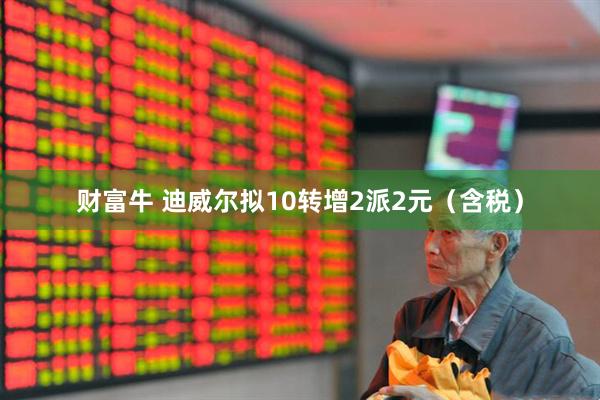 财富牛 迪威尔拟10转增2派2元（含税）