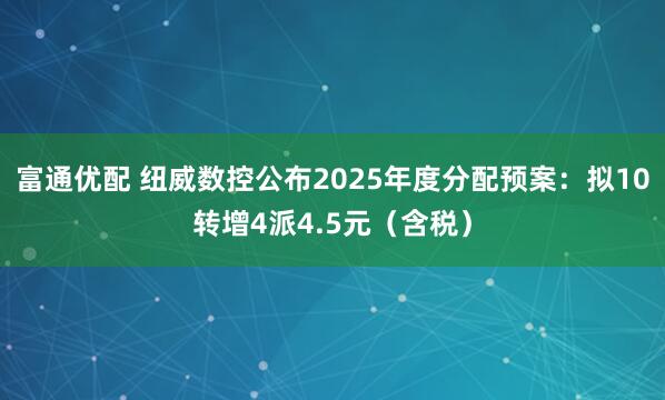 富通优配 纽威数控公布2025年度分配预案：拟10转增4派4.5元（含税）
