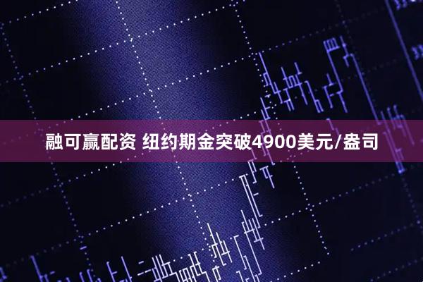 融可赢配资 纽约期金突破4900美元/盎司