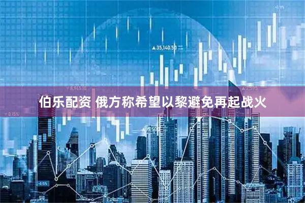 伯乐配资 俄方称希望以黎避免再起战火