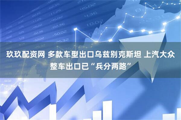 玖玖配资网 多款车型出口乌兹别克斯坦 上汽大众整车出口已“兵分两路”