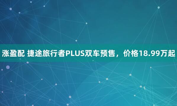 涨盈配 捷途旅行者PLUS双车预售，价格18.99万起