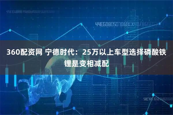 360配资网 宁德时代：25万以上车型选择磷酸铁锂是变相减配