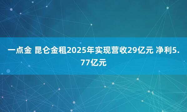 一点金 昆仑金租2025年实现营收29亿元 净利5.77亿元