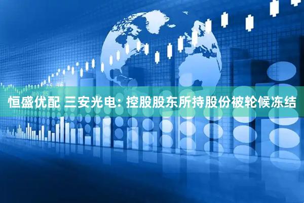 恒盛优配 三安光电: 控股股东所持股份被轮候冻结