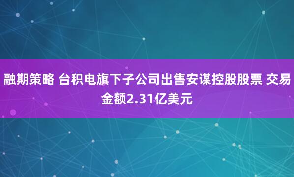 融期策略 台积电旗下子公司出售安谋控股股票 交易金额2.31亿美元