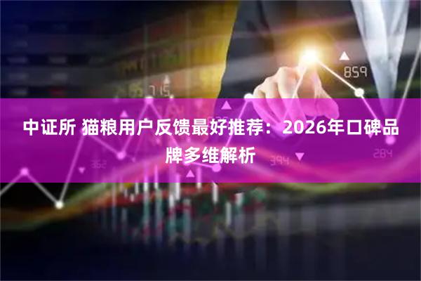 中证所 猫粮用户反馈最好推荐：2026年口碑品牌多维解析