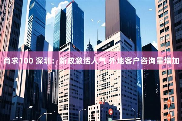 尚求100 深圳：新政激活人气 外地客户咨询量增加