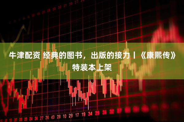 牛津配资 经典的图书，出版的接力丨《康熙传》特装本上架