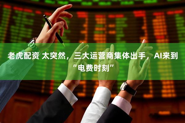 老虎配资 太突然，三大运营商集体出手，AI来到“电费时刻”
