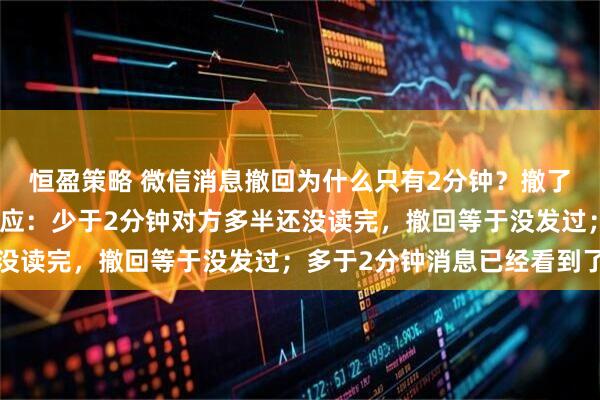 恒盈策略 微信消息撤回为什么只有2分钟？撤了为何还有提醒？微信回应：少于2分钟对方多半还没读完，撤回等于没发过；多于2分钟消息已经看到了