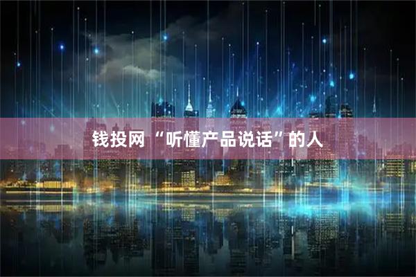 钱投网 “听懂产品说话”的人