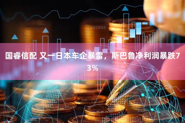 国睿信配 又一日本车企暴雷，斯巴鲁净利润暴跌73%