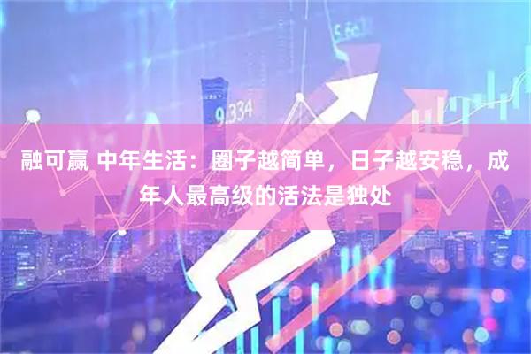 融可赢 中年生活：圈子越简单，日子越安稳，成年人最高级的活法是独处