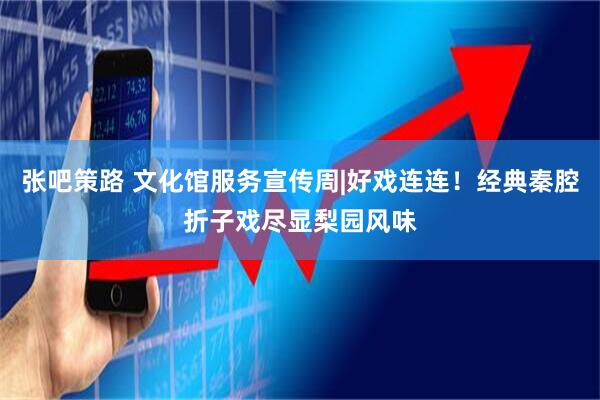 张吧策路 文化馆服务宣传周|好戏连连！经典秦腔折子戏尽显梨园风味