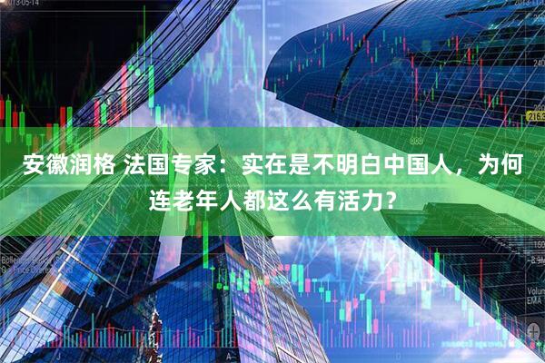 安徽润格 法国专家：实在是不明白中国人，为何连老年人都这么有活力？