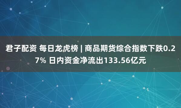 君子配资 每日龙虎榜 | 商品期货综合指数下跌0.27% 日内资金净流出133.56亿元