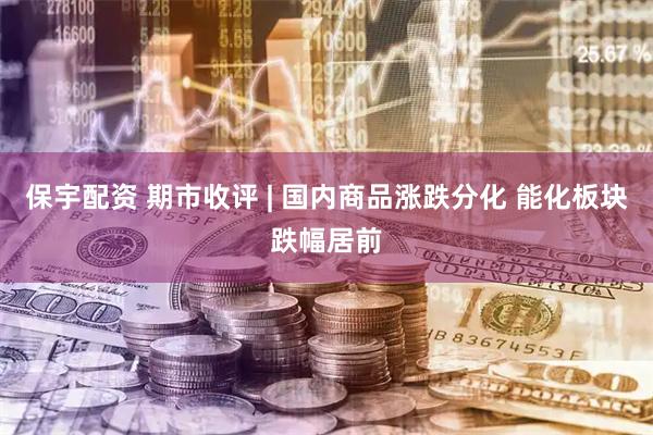 保宇配资 期市收评 | 国内商品涨跌分化 能化板块跌幅居前