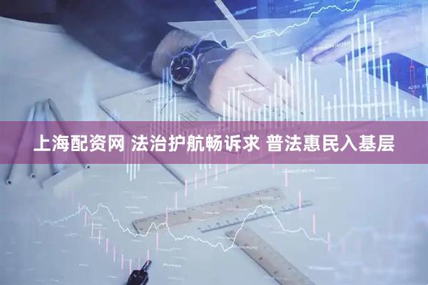 上海配资网 法治护航畅诉求 普法惠民入基层
