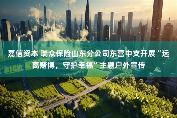 嘉信资本 瑞众保险山东分公司东营中支开展“远离赌博，守护幸福”主题户外宣传