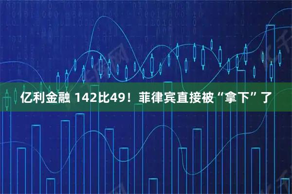 亿利金融 142比49！菲律宾直接被“拿下”了
